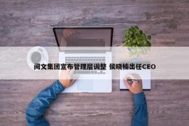 阅文集团宣布管理层调整 侯晓楠出任CEO