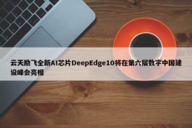云天励飞全新AI芯片DeepEdge10将在第六届数字中国建设峰会亮相 