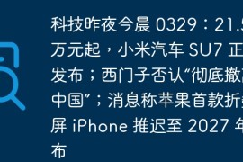 科技昨夜今晨 0329：21.59 万元起，小米汽车 SU7 正式发布；西门子否认“彻底撤离中国”；消息称苹果首款折叠屏 iPhone 推迟至 2027 年发布