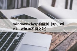 windows7与xp的区别（Xp、Win7、Win10不同之处）