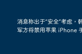 消息称出于“安全”考虑，韩国军方将禁用苹果 iPhone 手机
