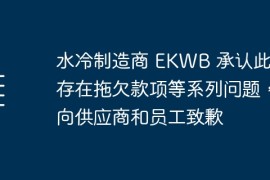 水冷制造商 EKWB 承认此前存在拖欠款项等系列问题，向供应商和员工致歉