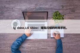 lg shine,LG Shine：璀璨闪耀的时尚手机。