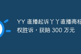 YY 直播起诉丫丫直播商标侵权胜诉，获赔 300 万元