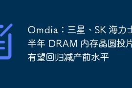 Omdia：三星、SK 海力士下半年 DRAM 内存晶圆投片量有望回归减产前水平