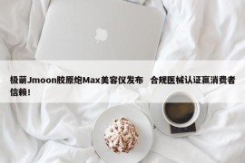 极萌Jmoon胶原炮Max美容仪发布 合规医械认证赢消费者信赖！