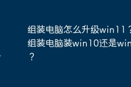 组装电脑怎么升级win11？ 组装电脑装win10还是win11？