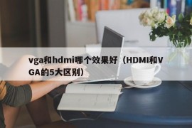 vga和hdmi哪个效果好（HDMI和VGA的5大区别）