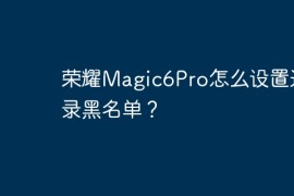 荣耀Magic6Pro怎么设置通讯录黑名单？