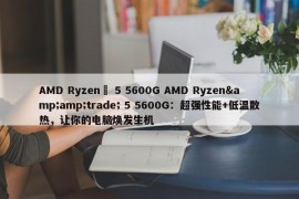 AMD Ryzen™ 5 5600G AMD Ryzen&amp;trade; 5 5600G：超强性能+低温散热，让你的电脑焕发生机 