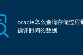 oracle怎么查询存储过程最近编译时间的数据