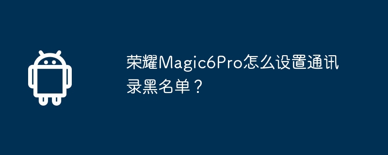 荣耀magic6pro怎么设置通讯录黑名单？