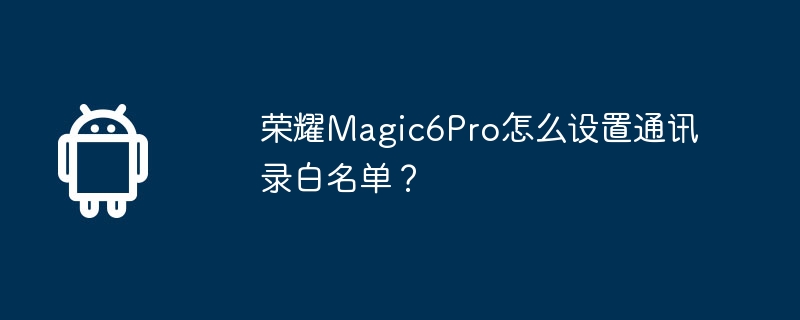 荣耀magic6pro怎么设置通讯录白名单？