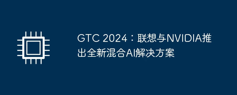 gtc 2024：联想与nvidia推出全新混合ai解决方案