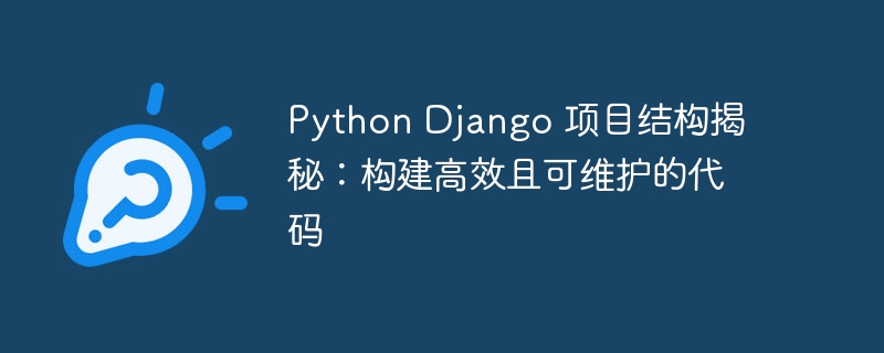 python django 项目结构揭秘：构建高效且可维护的代码