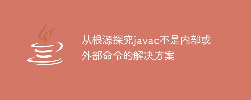 从根源探究javac不是内部或外部命令的解决方案