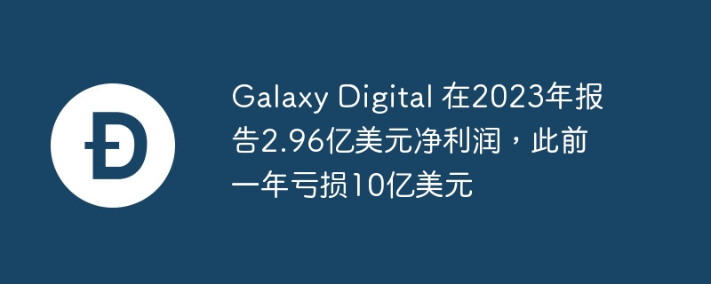 galaxy digital 在2023年报告2.96亿美元净利润，此前一年亏损10亿美元