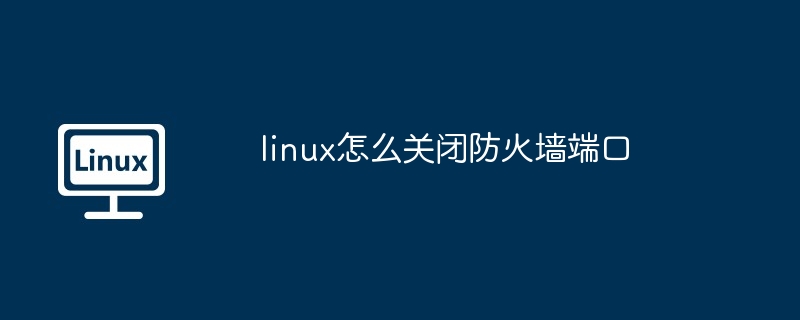 linux怎么关闭防火墙端口