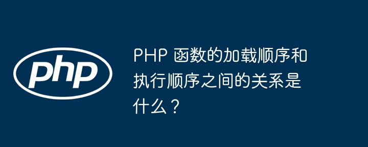 PHP 函数的加载顺序和执行顺序之间的关系是什么？