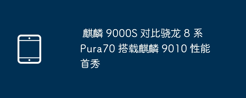 麒麟 9000s 对比骁龙 8 系 pura70 搭载麒麟 9010 性能首秀 