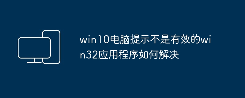 win10电脑提示不是有效的win32应用程序如何解决