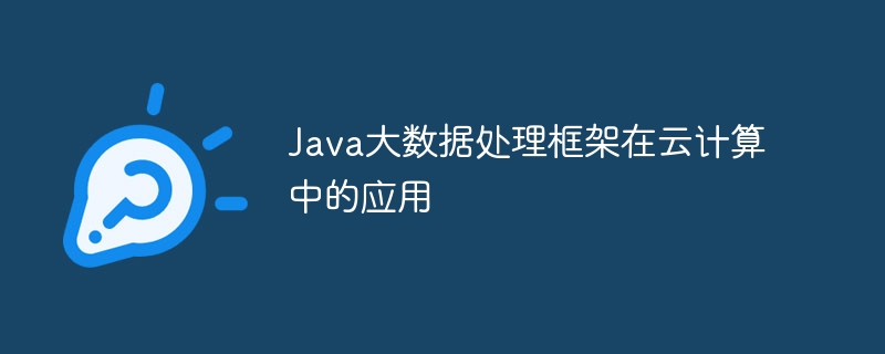 Java大数据处理框架在云计算中的应用