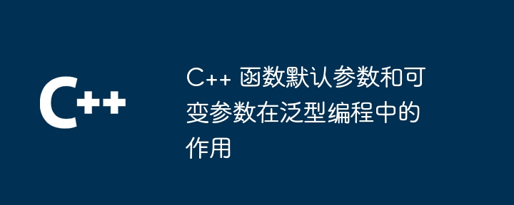 C++ 函数默认参数和可变参数在泛型编程中的作用