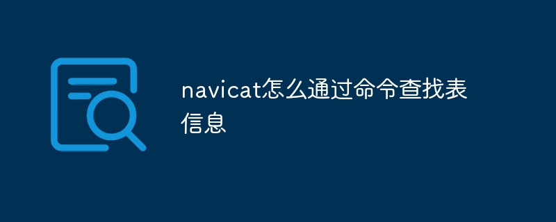 navicat怎么通过命令查找表信息