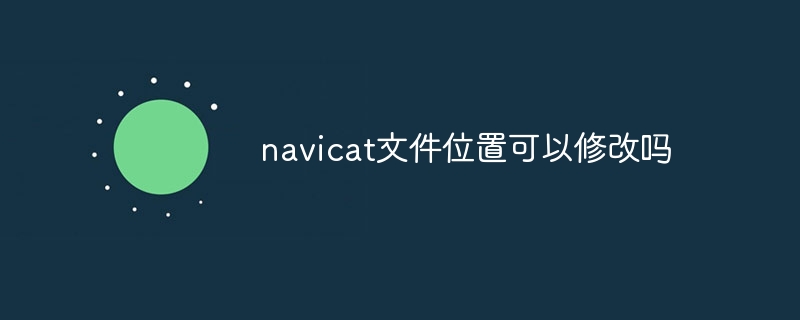 navicat文件位置可以修改吗