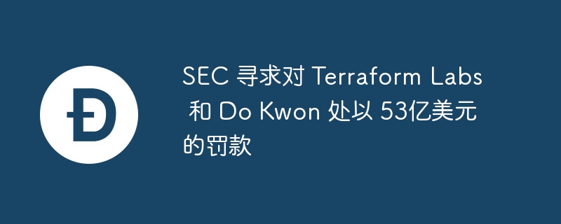 sec 寻求对 terraform labs 和 do kwon 处以 53亿美元的罚款