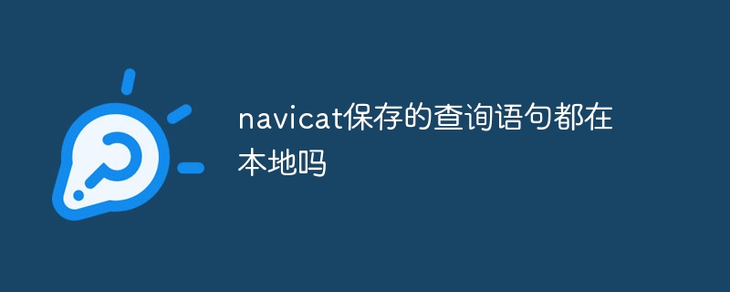 navicat保存的查询语句都在本地吗