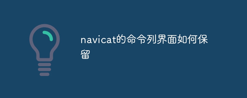 navicat的命令列界面如何保留