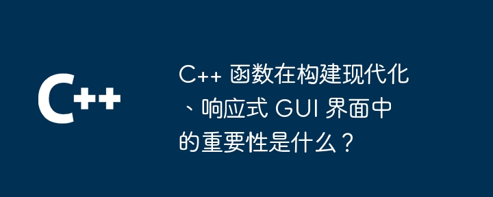 C++ 函数在构建现代化、响应式 GUI 界面中的重要性是什么？