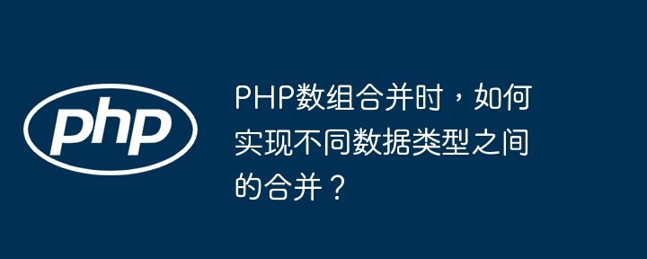 PHP数组合并时，如何实现不同数据类型之间的合并？