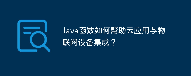 Java函数如何帮助云应用与物联网设备集成？
