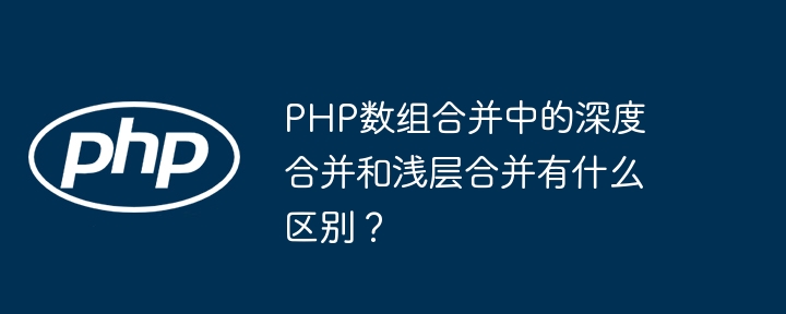 PHP数组合并中的深度合并和浅层合并有什么区别？
