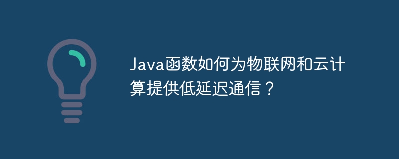 Java函数如何为物联网和云计算提供低延迟通信？