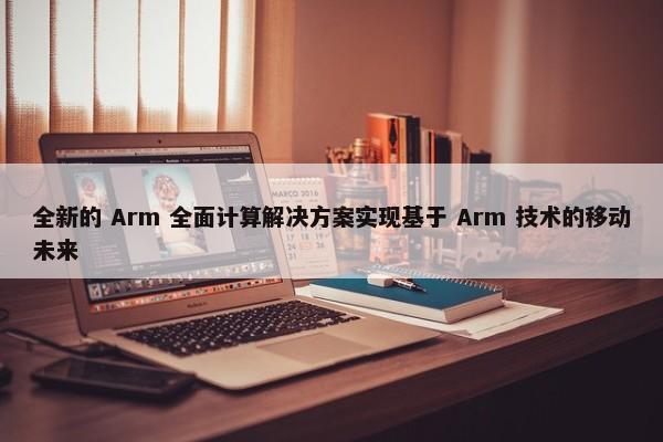 全新的 Arm 全面计算解决方案实现基于 Arm 技术的移动未来