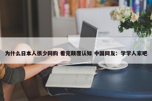 为什么日本人很少网购 看完颠覆认知 中国网友：学学人家吧