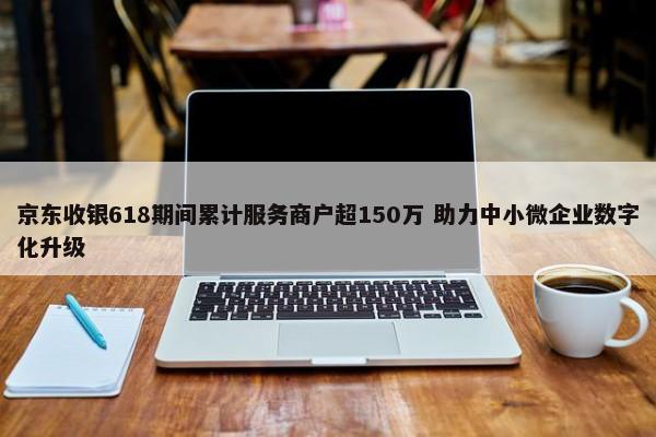 京东收银618期间累计服务商户超150万 助力中小微企业数字化升级-图1